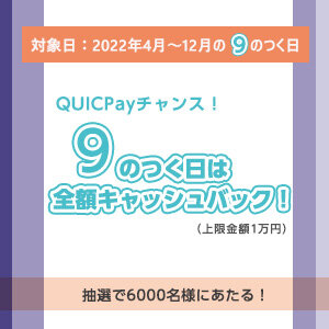 【JCB限定】QUICPayチャンス！９のつく日は全額キャッシュバックCP（期間：2022年4月～12月の9のつく日）