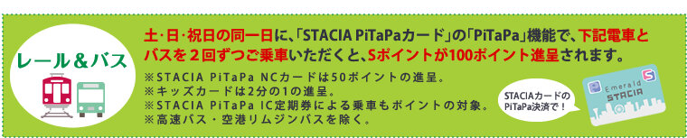 土･日･祝日の同一日に､｢STACIAaPiTaPaカード｣の｢PiTaPa｣機能で､下記電車とバスを２回ずつご乗車いただくと､Sポイントが100ポイント進呈されます。