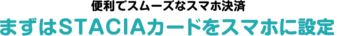 便利でスムーズなスマホ決済 まずはSTACIAカードをスマホに設定